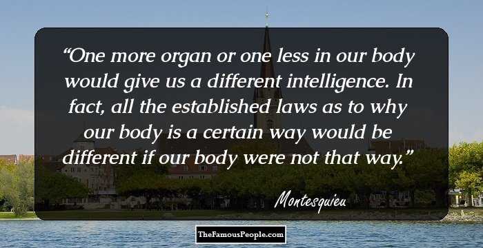 One more organ or one less in our body would give us a different intelligence. In fact, all the established laws as to why our body is a certain way would be different if our body were not that way.
