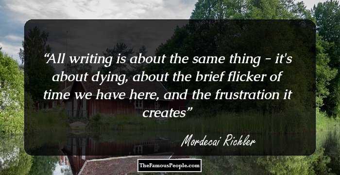 All writing is about the same thing - it's about dying, about the brief flicker of time we have here, and the frustration it creates