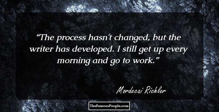 The process hasn't changed, but the writer has developed. I still get up every morning and go to work.