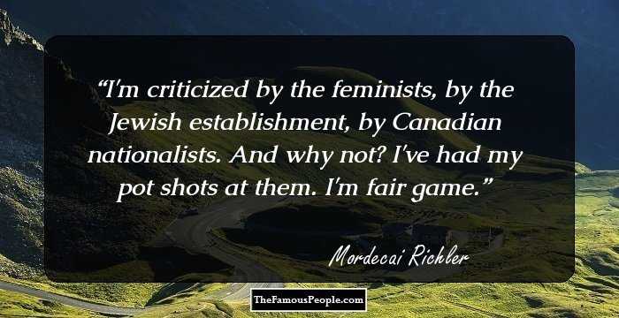I'm criticized by the feminists, by the Jewish establishment, by Canadian nationalists. And why not? I've had my pot shots at them. I'm fair game.