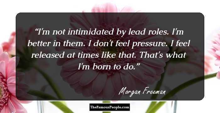 I'm not intimidated by lead roles. I'm better in them. I don't feel pressure. I feel released at times like that. That's what I'm born to do.