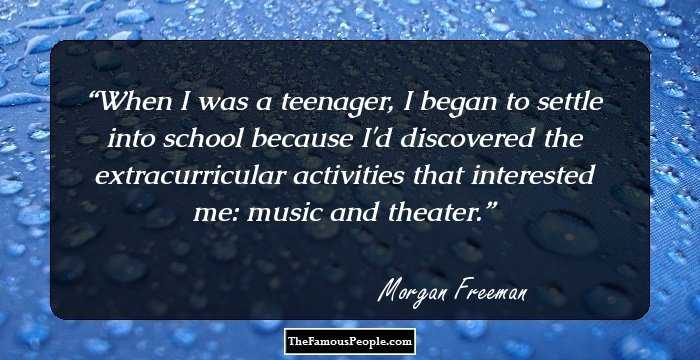 When I was a teenager, I began to settle into school because I'd discovered the extracurricular activities that interested me: music and theater.