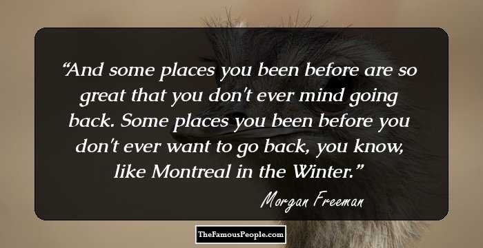 And some places you been before are so great that you don't ever mind going back. Some places you been before you don't ever want to go back, you know, like Montreal in the Winter.