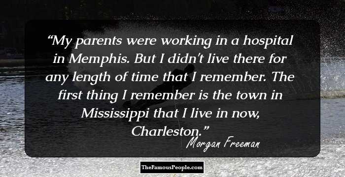 My parents were working in a hospital in Memphis. But I didn't live there for any length of time that I remember. The first thing I remember is the town in Mississippi that I live in now, Charleston.