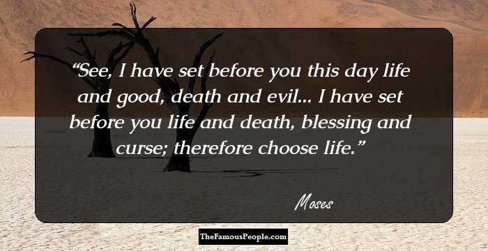 See, I have set before you this day life and good, death and evil... I have set before you life and death, blessing and curse; therefore choose life.