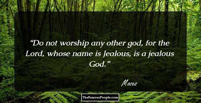 Do not worship any other god, for the Lord, whose name is Jealous, is a jealous God.