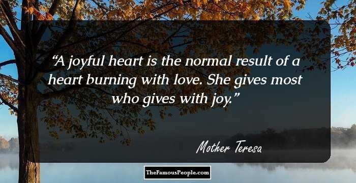 A joyful heart is the normal result of a heart burning with love. She gives most who gives with joy.
