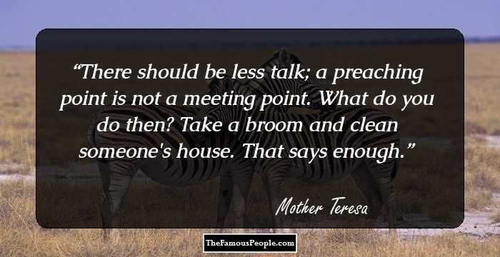 There should be less talk; a preaching point is not a meeting point. 
What do you do then? Take a broom and clean someone's house. 
That says enough.