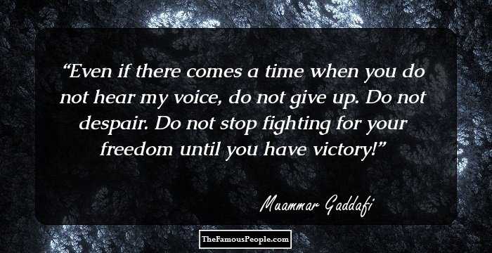 Even if there comes a time when you do not hear my voice, do not give up. Do not despair. Do not stop fighting for your freedom until you have victory!