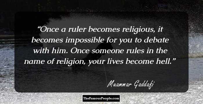 Once a ruler becomes religious, it becomes impossible for you to debate with him. Once someone rules in the name of religion, your lives become hell.