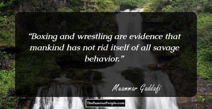 Boxing and wrestling are evidence that mankind has not rid itself of all savage behavior.