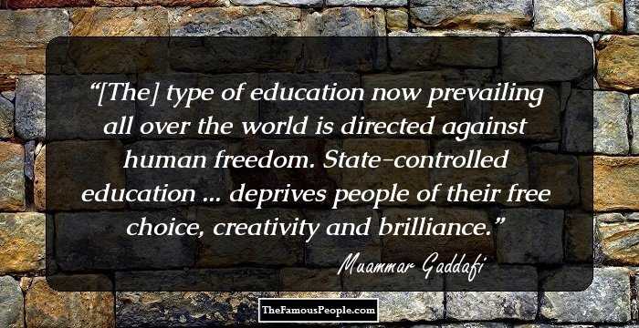 [The] type of education now prevailing all over the world is directed against human freedom. State-controlled education ... deprives people of their free choice, creativity and brilliance.