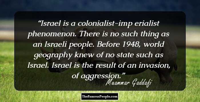 Israel is a colonialist-imp erialist phenomenon. There is no such thing as an Israeli people. Before 1948, world geography knew of no state such as Israel. Israel is the result of an invasion, of aggression.