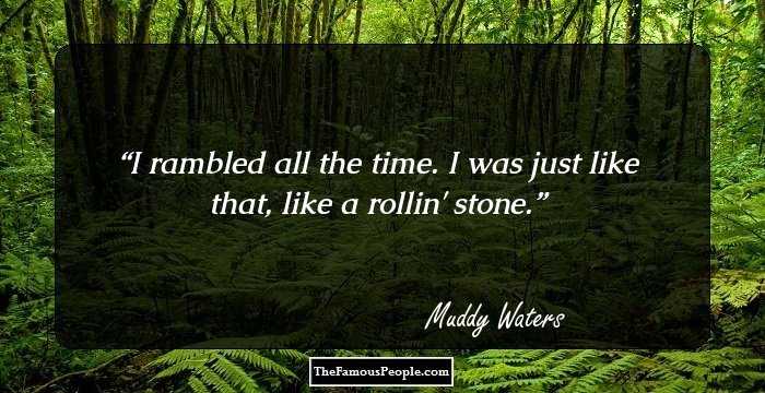 I rambled all the time. I was just like that, like a rollin' stone.