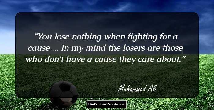 You lose nothing when fighting for a cause ... In my mind the losers are those who don't have a cause they care about.