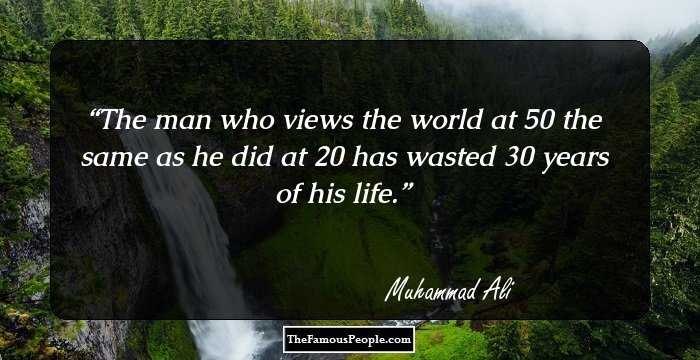 The man who views the world at 50 the same as he did at 20 has wasted 30 years of his life.