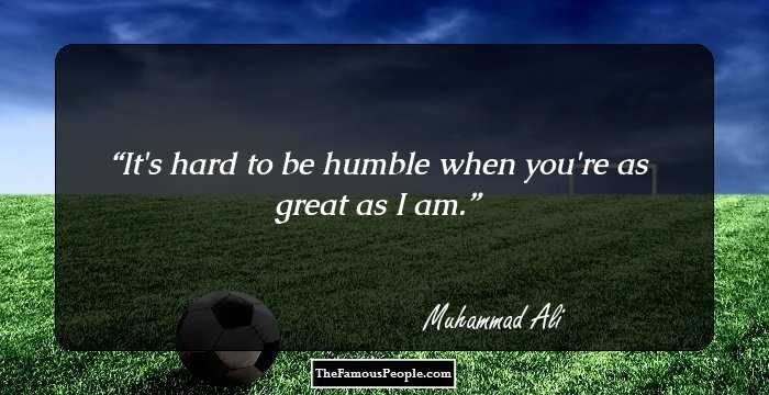 It's hard to be humble when you're as great as I am.