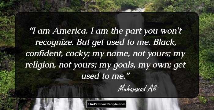 I am America. I am the part you won't recognize. But get
used to me. Black, confident, cocky; my name, not yours;
my religion, not yours; my goals, my own; get used to me.