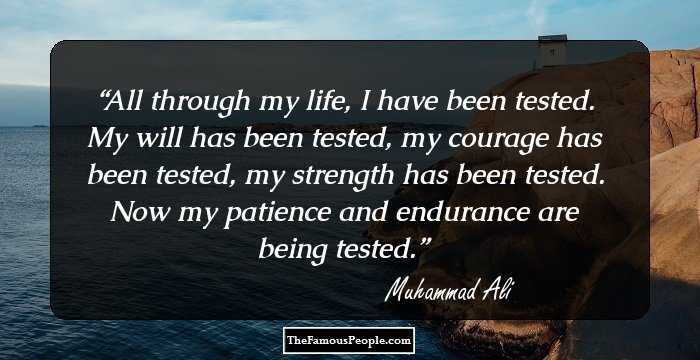 All through my life, I have been tested. My will has been tested, my courage has been tested, my strength has been tested. Now my patience and endurance are being tested.