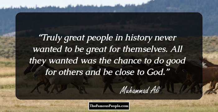 Truly great people in history never wanted to be great for themselves. All they wanted was the chance to do good for others and be close to God.
