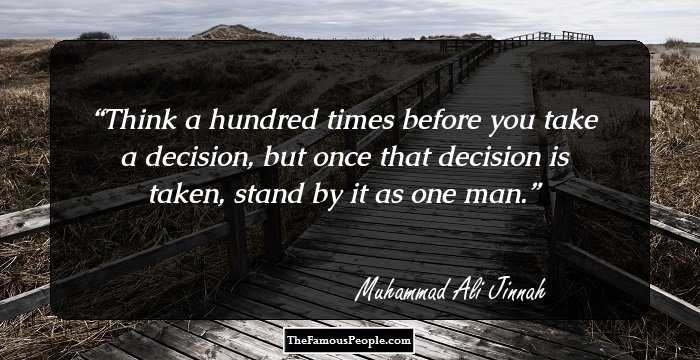 Think a hundred times before you take a decision, but once that decision is taken, stand by it as one man.
