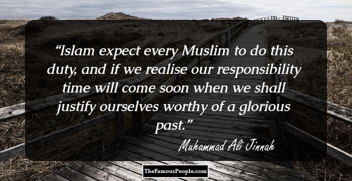 Islam expect every Muslim to do this duty, and if we realise our responsibility time will come soon when we shall justify ourselves worthy of a glorious past.