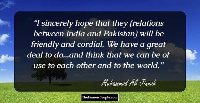 I sincerely hope that they (relations between India and Pakistan) will be friendly and cordial. We have a great deal to do...and think that we can be of use to each other and to the world.