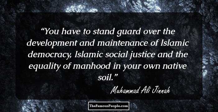 You have to stand guard over the development and maintenance of Islamic democracy, Islamic social justice and the equality of manhood in your own native soil.