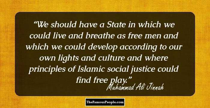 We should have a State in which we could live and breathe as free men and which we could develop according to our own lights and culture and where principles of Islamic social justice could find free play.