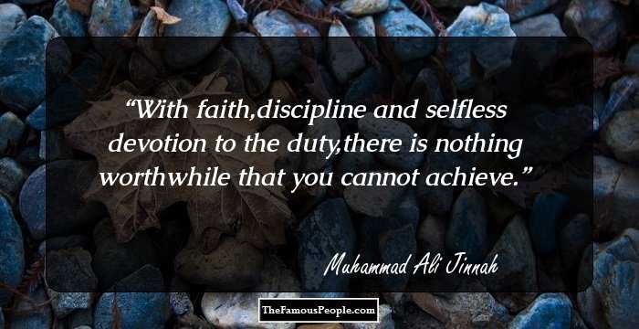 With faith,discipline and selfless devotion to the duty,there is nothing worthwhile that you cannot achieve.