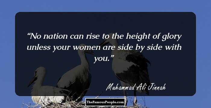 No nation can rise to the height of glory unless your women are side by side with you.