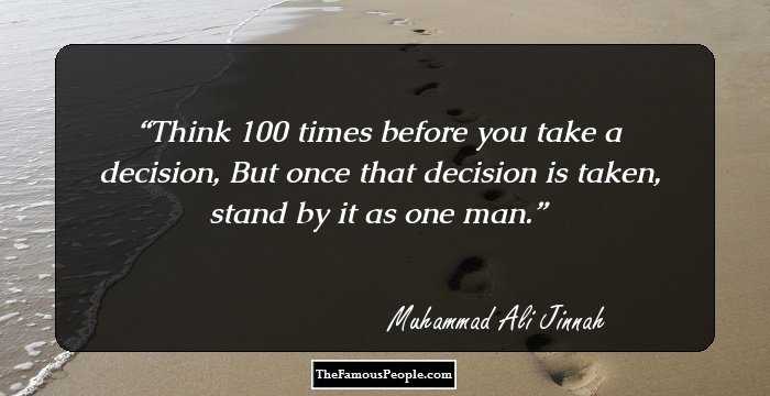 Think 100 times before you take a decision, But once that decision is taken, stand by it as one man.