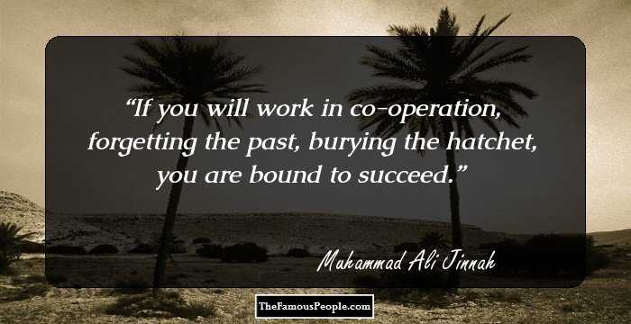 If you will work in co-operation, forgetting the past, burying the hatchet, you are bound to succeed.