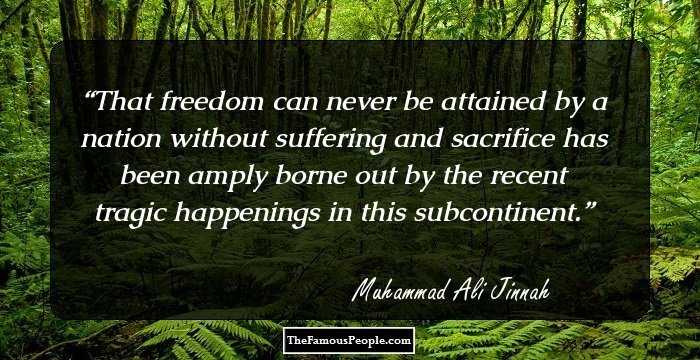 That freedom can never be attained by a nation without suffering and sacrifice has been amply borne out by the recent tragic happenings in this subcontinent.
