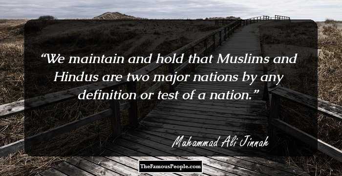 We maintain and hold that Muslims and Hindus are two major nations by any definition or test of a nation.