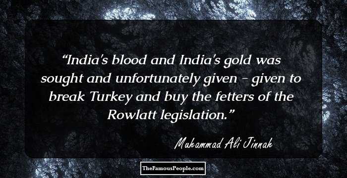 India's blood and India's gold was sought and unfortunately given - given to break Turkey and buy the fetters of the Rowlatt legislation.