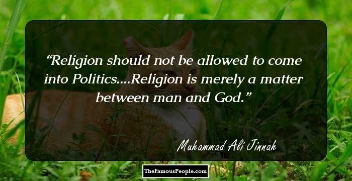 Religion should not be allowed to come into Politics....Religion is merely a matter between man and God.
