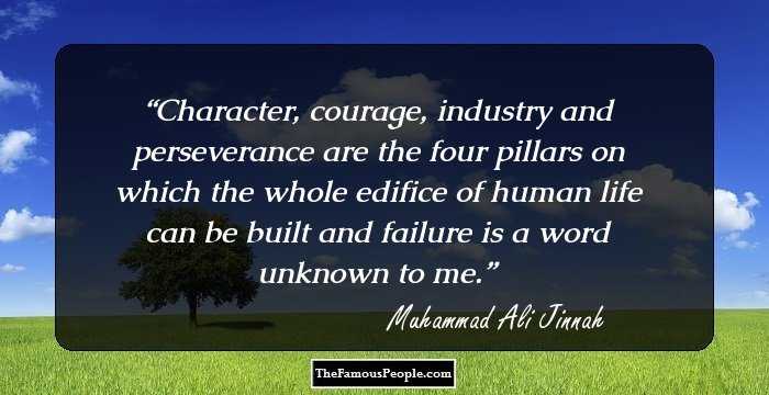 Character, courage, industry and perseverance are the four pillars on which the whole edifice of human life can be built and failure is a word unknown to me.