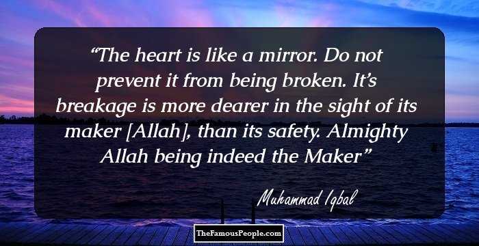 The heart is like a mirror. Do not prevent it from being broken. It’s breakage is more dearer in the sight of its maker [Allah], than its safety. Almighty Allah being indeed the Maker