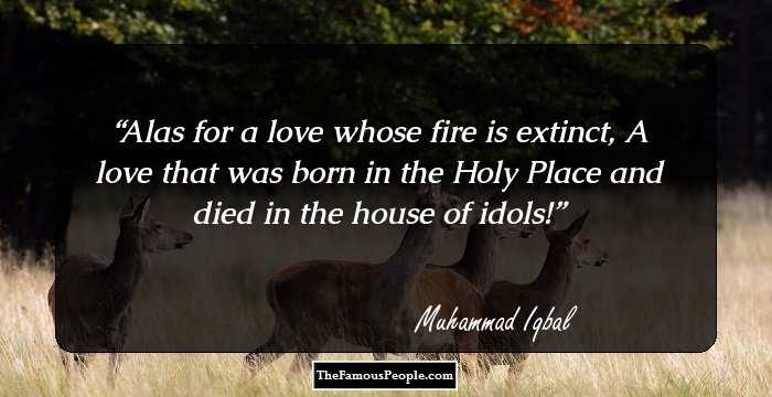 Alas for a love whose fire is extinct,
A love that was born in the Holy Place and died in the house of idols!
