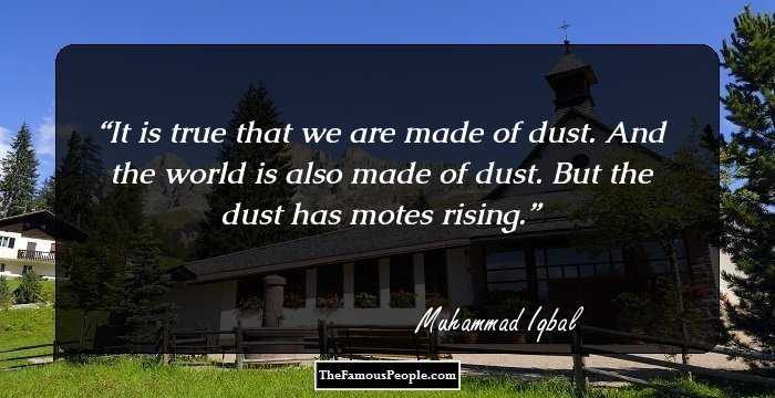 It is true that we are made of dust. And the world is also made of dust. But the dust has motes rising.