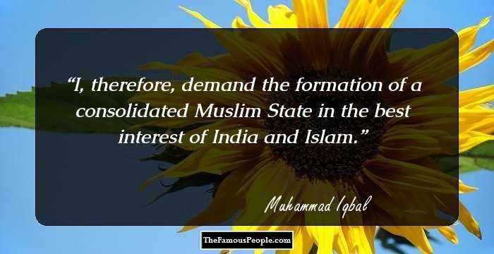 I, therefore, demand the formation of a consolidated Muslim State in the best interest of India and Islam.