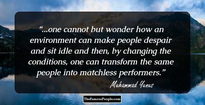 ...one cannot but wonder how an environment can make people despair and sit idle and then, by changing the conditions, one can transform the same people into matchless performers.