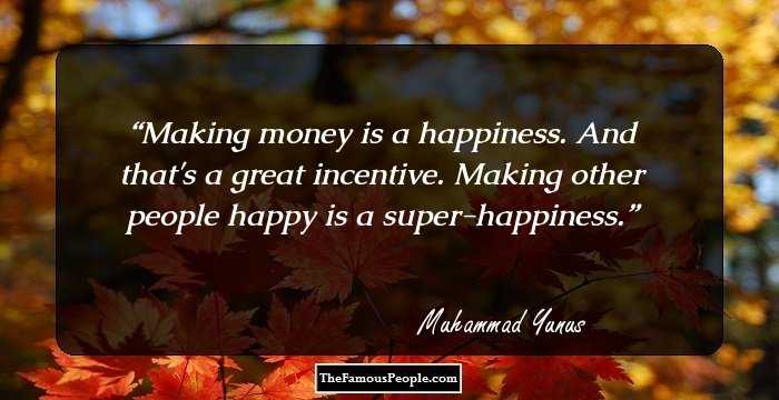 Making money is a happiness. And that's a great incentive. Making other people happy is a super-happiness.