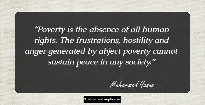 Poverty is the absence of all human rights. The frustrations, hostility and anger generated by abject poverty cannot sustain peace in any society.