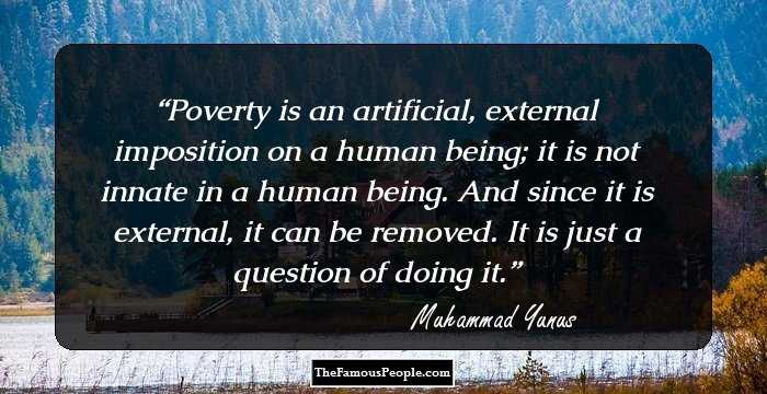 Poverty is an artificial, external imposition on a human being; it is not innate in a human being. And since it is external, it can be removed. It is just a question of doing it.