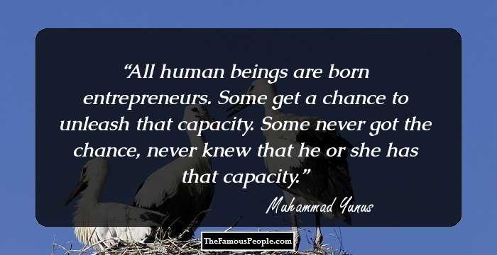 All human beings are born entrepreneurs. Some get a chance to unleash that capacity. Some never got the chance, never knew that he or she has that capacity.