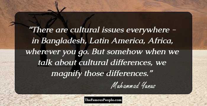 There are cultural issues everywhere - in Bangladesh, Latin America, Africa, wherever you go. But somehow when we talk about cultural differences, we magnify those differences.