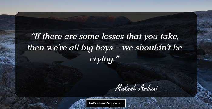 If there are some losses that you take, then we're all big boys - we shouldn't be crying.