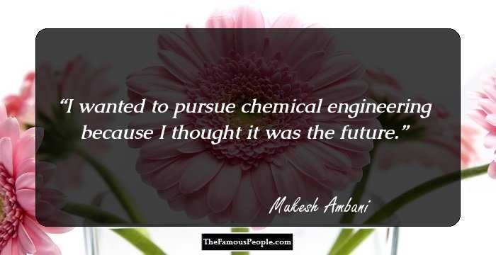 I wanted to pursue chemical engineering because I thought it was the future.